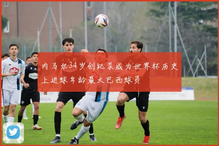 内马尔34岁创纪录成为世界杯历史上进球年龄最大巴西球员