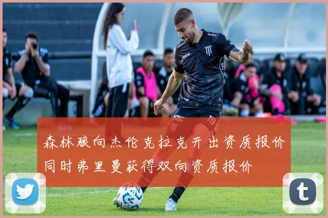 森林狼向杰伦克拉克开出资质报价同时弗里曼获得双向资质报价